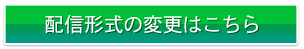 配信形式の変更はこちら